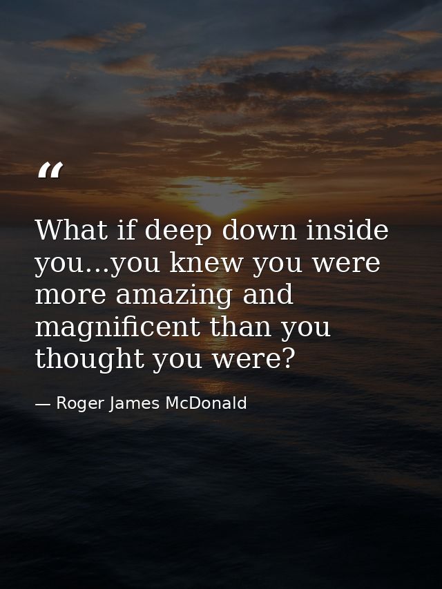 What if deep down inside you...you knew you were more amazing and magnificent than you thought you were? — Roger James McDonald