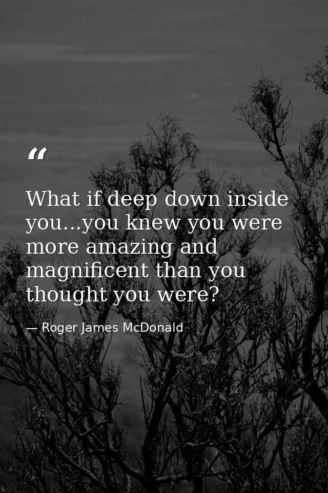 What if deep down inside you...you knew you were more amazing and magnificent than you thought you were? — Roger James McDonald