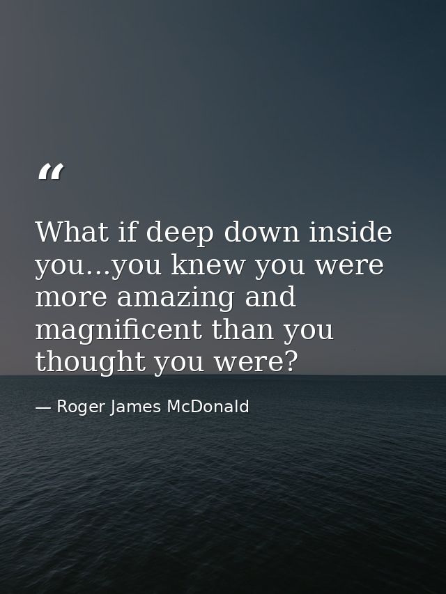 What if deep down inside you...you knew you were more amazing and magnificent than you thought you were? — Roger James McDonald