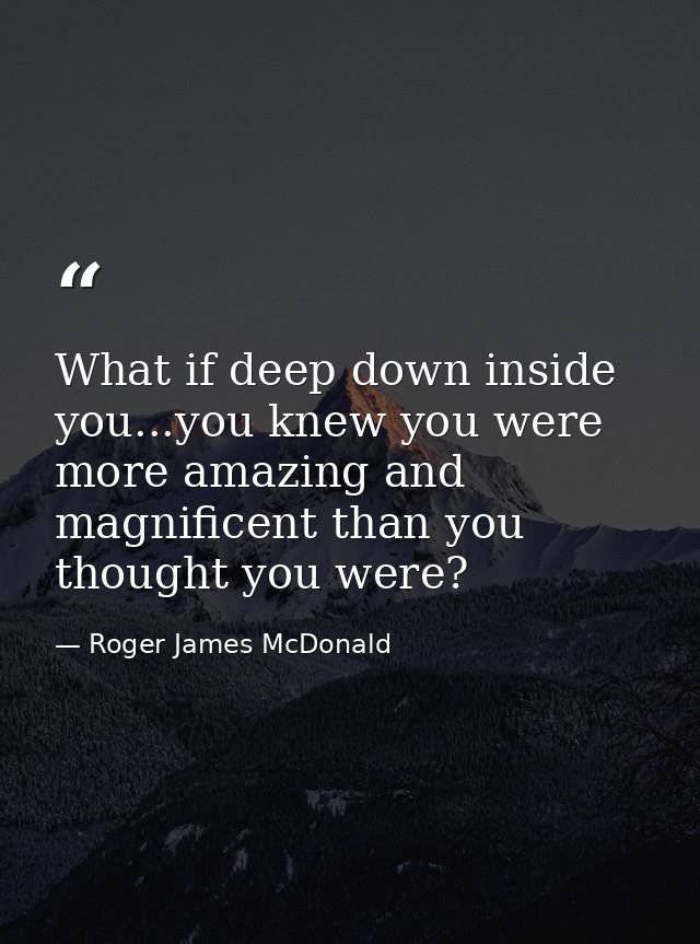 What if deep down inside you...you knew you were more amazing and magnificent than you thought you were? — Roger James McDonald