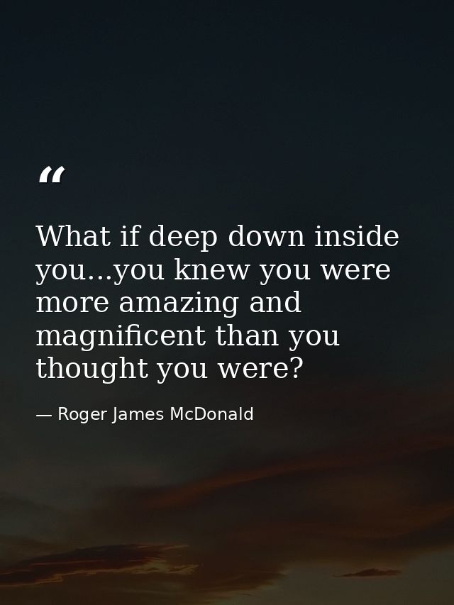 What if deep down inside you...you knew you were more amazing and magnificent than you thought you were? — Roger James McDonald