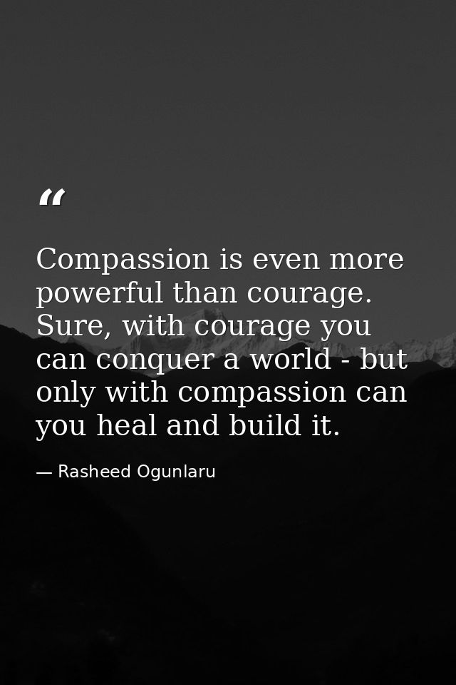 Compassion is even more powerful than courage. Sure, with courage you can conquer a world - but only with compassion can — Rasheed Ogunlaru