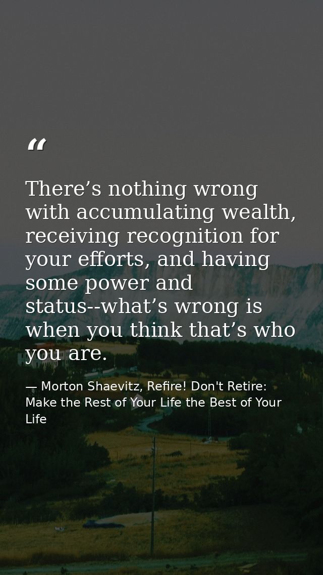 There’s nothing wrong with accumulating wealth, receiving recognition for your efforts, and having some power and status — Morton Shaevitz, Refire! Don't Retire: Make the Rest of Your Life the Best of Your Life