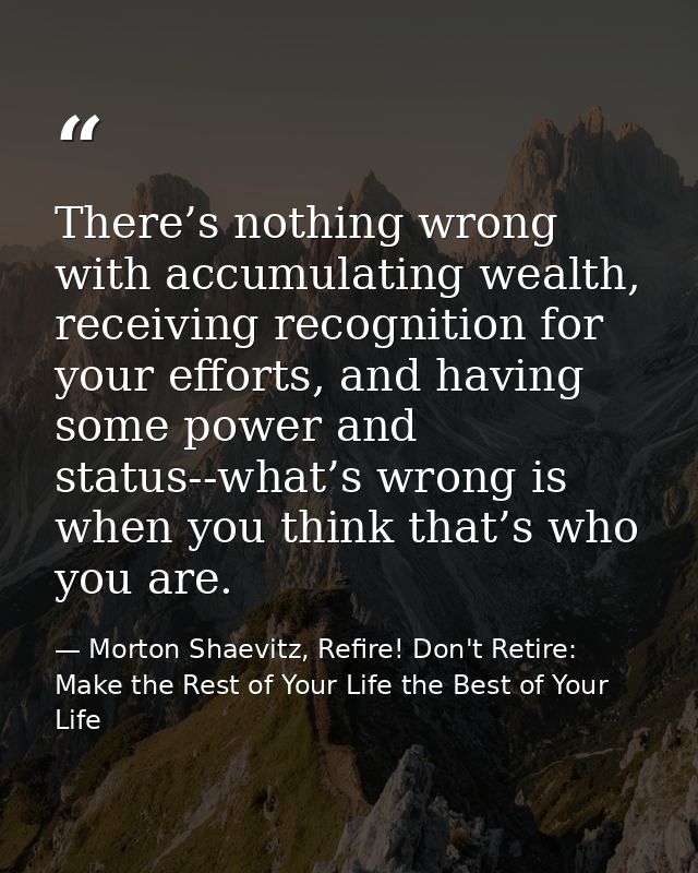 There’s nothing wrong with accumulating wealth, receiving recognition for your efforts, and having some power and status — Morton Shaevitz, Refire! Don't Retire: Make the Rest of Your Life the Best of Your Life