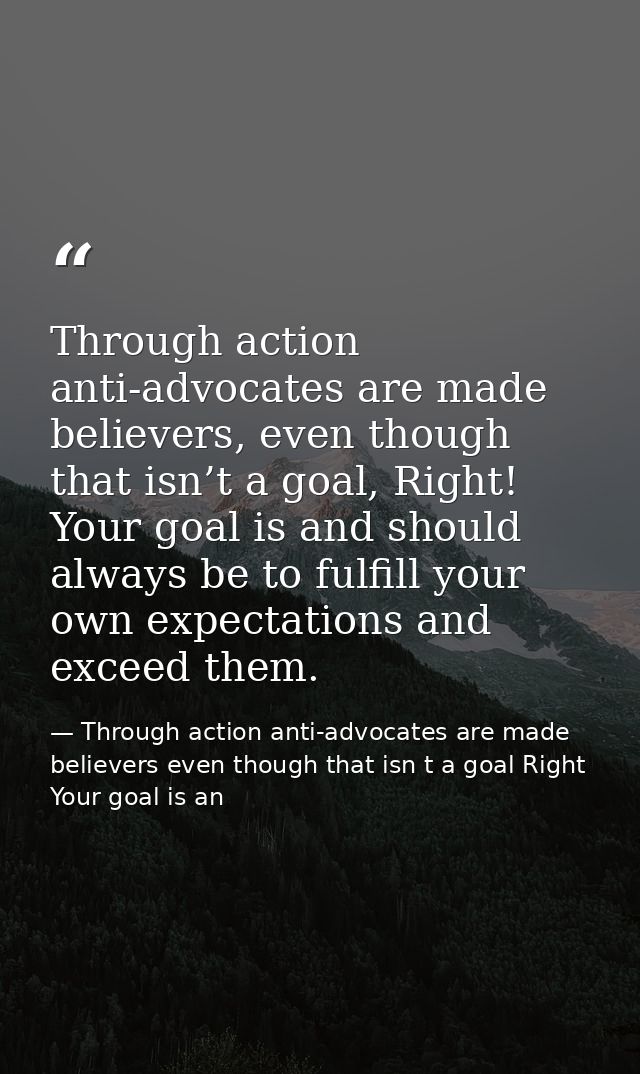 Through action anti-advocates are made believers, even though that isn’t a goal, Right! Your goal is and should always b — Through action anti-advocates are made believers even though that isn t a goal Right Your goal is an