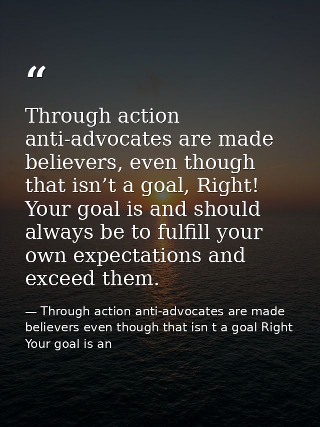 Through action anti-advocates are made believers, even though that isn’t a goal, Right! Your goal is and should always b — Through action anti-advocates are made believers even though that isn t a goal Right Your goal is an