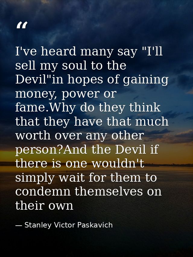 I've heard many say "I'll sell my soul to the Devil"in hopes of gaining money, power or fame.Why do they think that they — Stanley Victor Paskavich