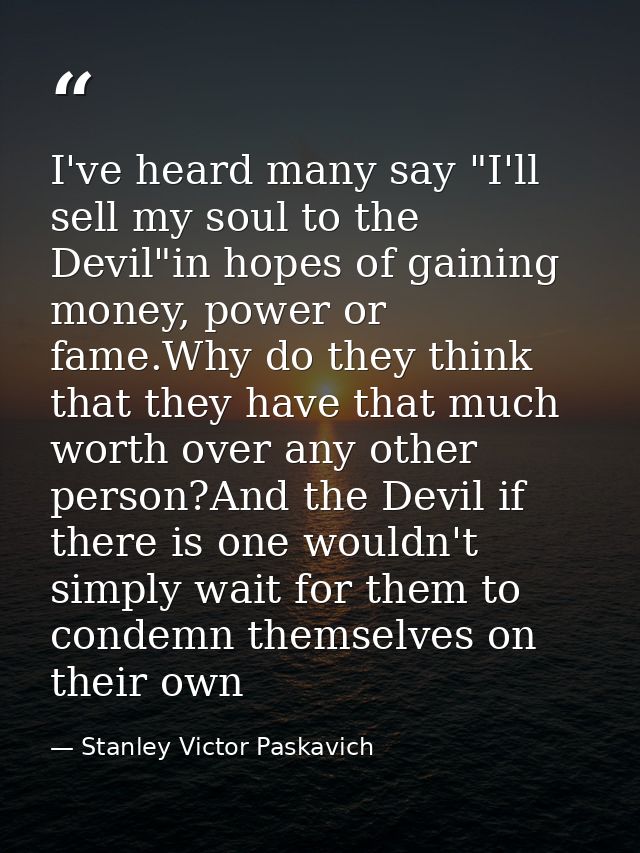 I've heard many say "I'll sell my soul to the Devil"in hopes of gaining money, power or fame.Why do they think that they — Stanley Victor Paskavich