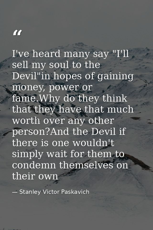 I've heard many say "I'll sell my soul to the Devil"in hopes of gaining money, power or fame.Why do they think that they — Stanley Victor Paskavich