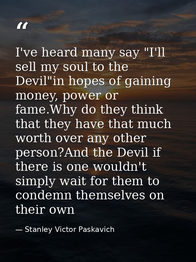 I've heard many say "I'll sell my soul to the Devil"in hopes of gaining money, power or fame.Why do they think that they — Stanley Victor Paskavich