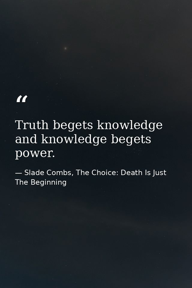 Truth begets knowledge and knowledge begets power. — Slade Combs, The Choice: Death Is Just The Beginning