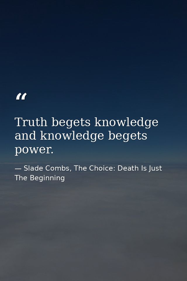 Truth begets knowledge and knowledge begets power. — Slade Combs, The Choice: Death Is Just The Beginning