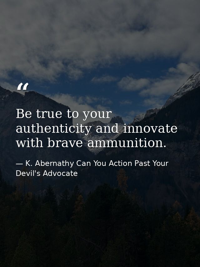 Be true to your authenticity and innovate with brave ammunition. — K. Abernathy Can You Action Past Your Devil's Advocate