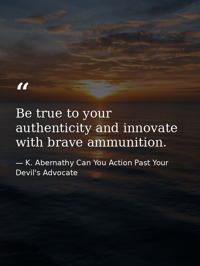 Be true to your authenticity and innovate with brave ammunition. — K. Abernathy Can You Action Past Your Devil's Advocate