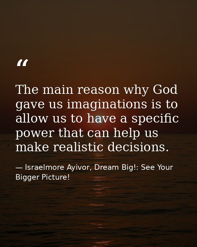 The main reason why God gave us imaginations is to allow us to have a specific power that can help us make realistic dec — Israelmore Ayivor, Dream Big!: See Your Bigger Picture!