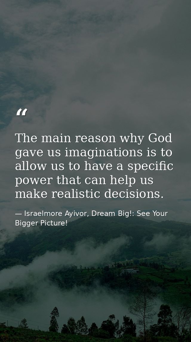 The main reason why God gave us imaginations is to allow us to have a specific power that can help us make realistic dec — Israelmore Ayivor, Dream Big!: See Your Bigger Picture!