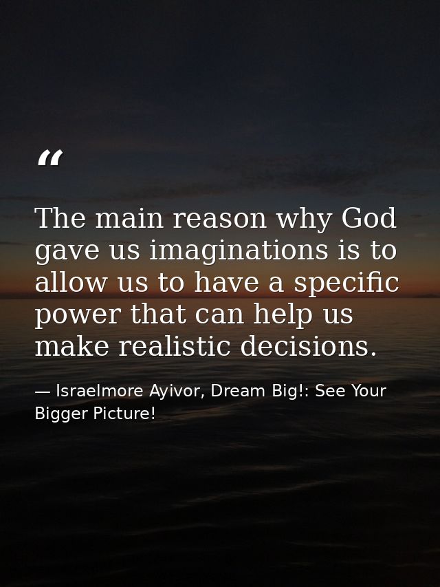 The main reason why God gave us imaginations is to allow us to have a specific power that can help us make realistic dec — Israelmore Ayivor, Dream Big!: See Your Bigger Picture!