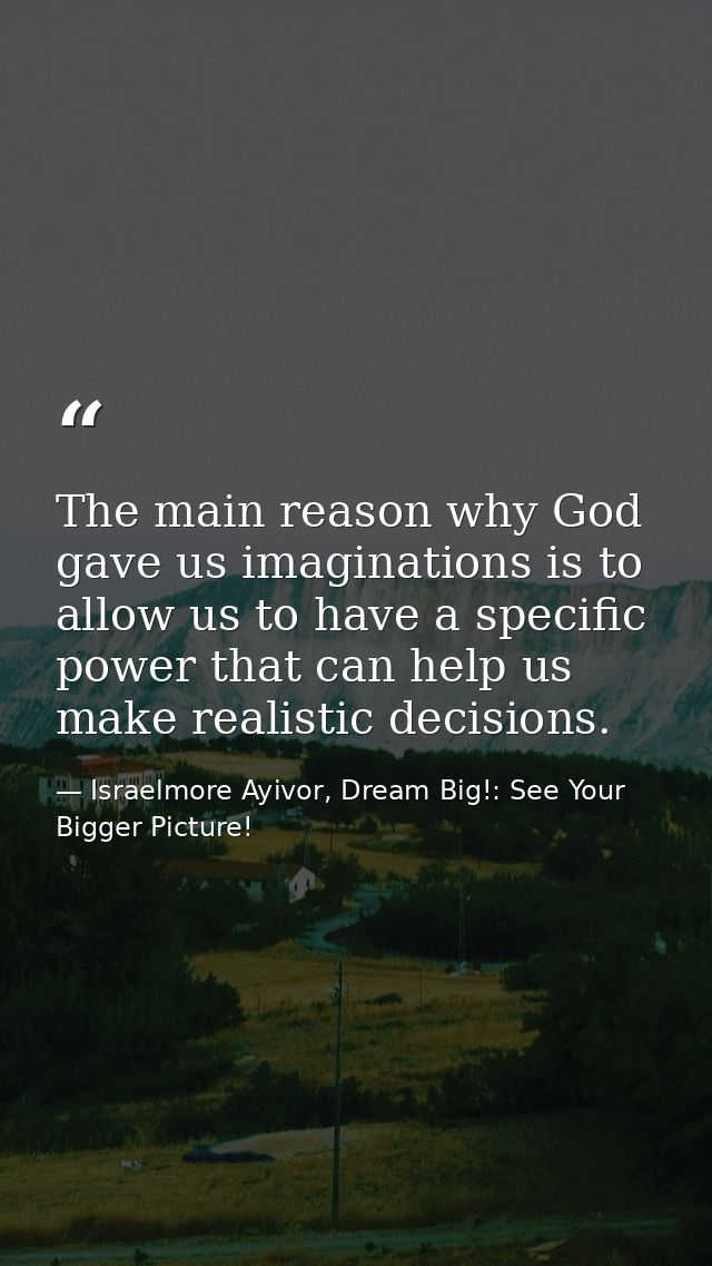 The main reason why God gave us imaginations is to allow us to have a specific power that can help us make realistic dec — Israelmore Ayivor, Dream Big!: See Your Bigger Picture!