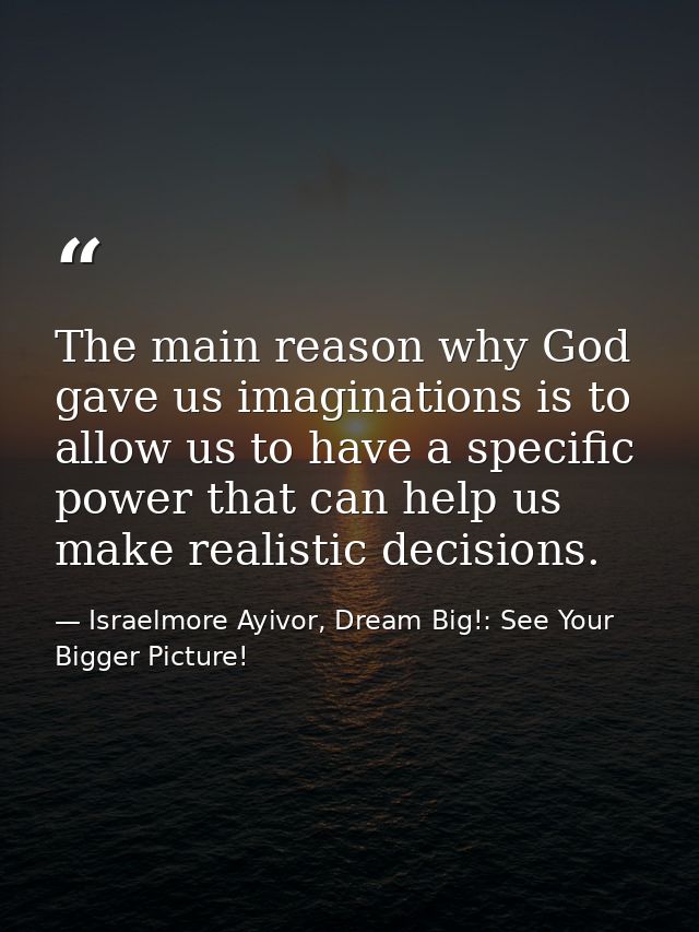 The main reason why God gave us imaginations is to allow us to have a specific power that can help us make realistic dec — Israelmore Ayivor, Dream Big!: See Your Bigger Picture!