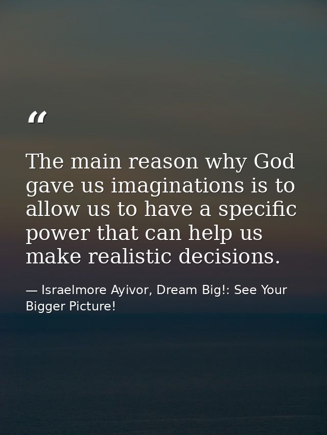The main reason why God gave us imaginations is to allow us to have a specific power that can help us make realistic dec — Israelmore Ayivor, Dream Big!: See Your Bigger Picture!