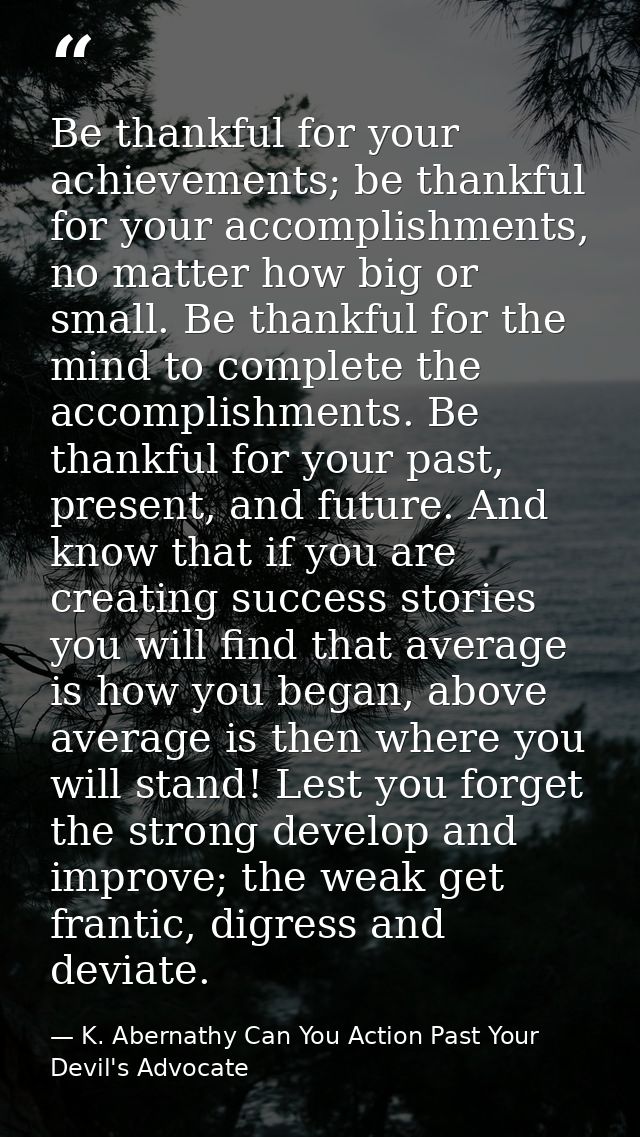 Be thankful for your achievements; be thankful for your accomplishments, no matter how big or small. Be thankful for the — K. Abernathy Can You Action Past Your Devil's Advocate