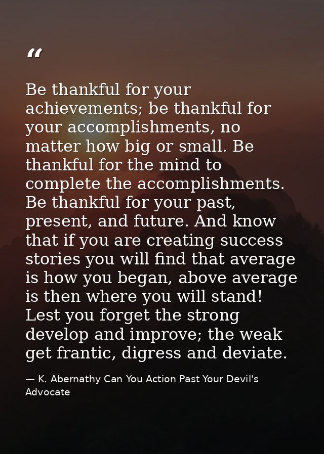 Be thankful for your achievements; be thankful for your accomplishments, no matter how big or small. Be thankful for the — K. Abernathy Can You Action Past Your Devil's Advocate