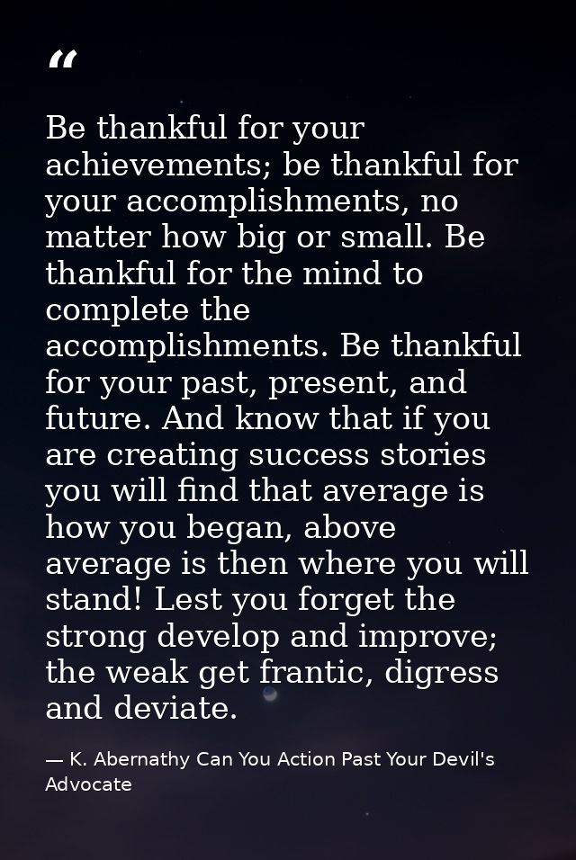 Be thankful for your achievements; be thankful for your accomplishments, no matter how big or small. Be thankful for the — K. Abernathy Can You Action Past Your Devil's Advocate
