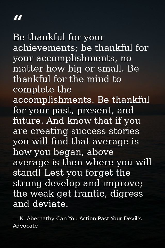 Be thankful for your achievements; be thankful for your accomplishments, no matter how big or small. Be thankful for the — K. Abernathy Can You Action Past Your Devil's Advocate
