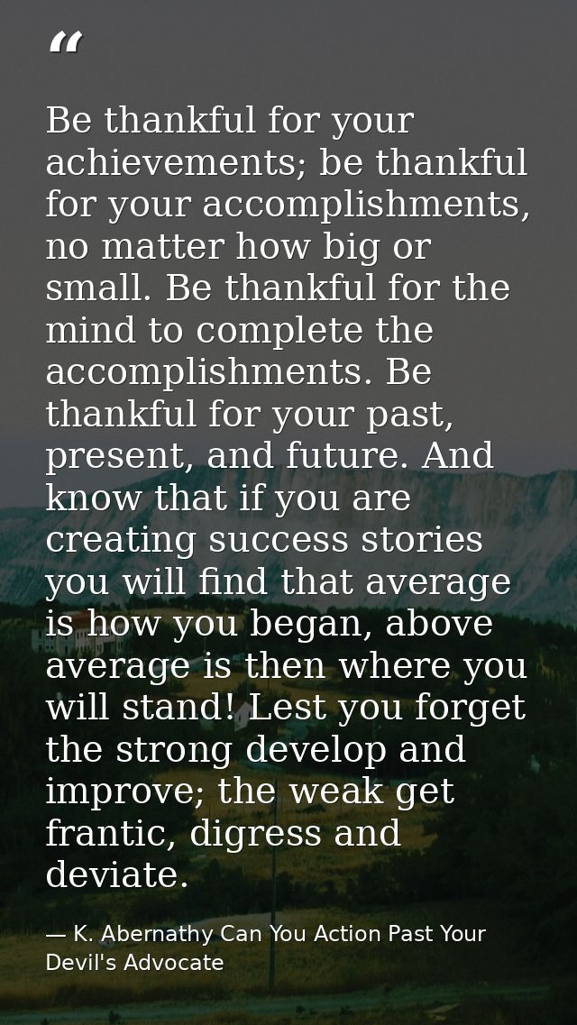 Be thankful for your achievements; be thankful for your accomplishments, no matter how big or small. Be thankful for the — K. Abernathy Can You Action Past Your Devil's Advocate
