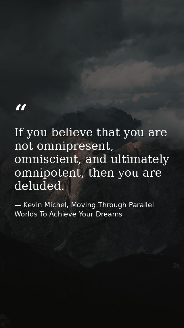 If you believe that you are not omnipresent, omniscient, and ultimately omnipotent, then you are deluded. — Kevin Michel, Moving Through Parallel Worlds To Achieve Your Dreams