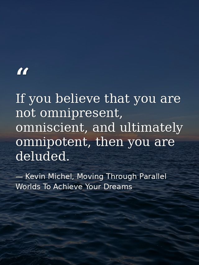 If you believe that you are not omnipresent, omniscient, and ultimately omnipotent, then you are deluded. — Kevin Michel, Moving Through Parallel Worlds To Achieve Your Dreams