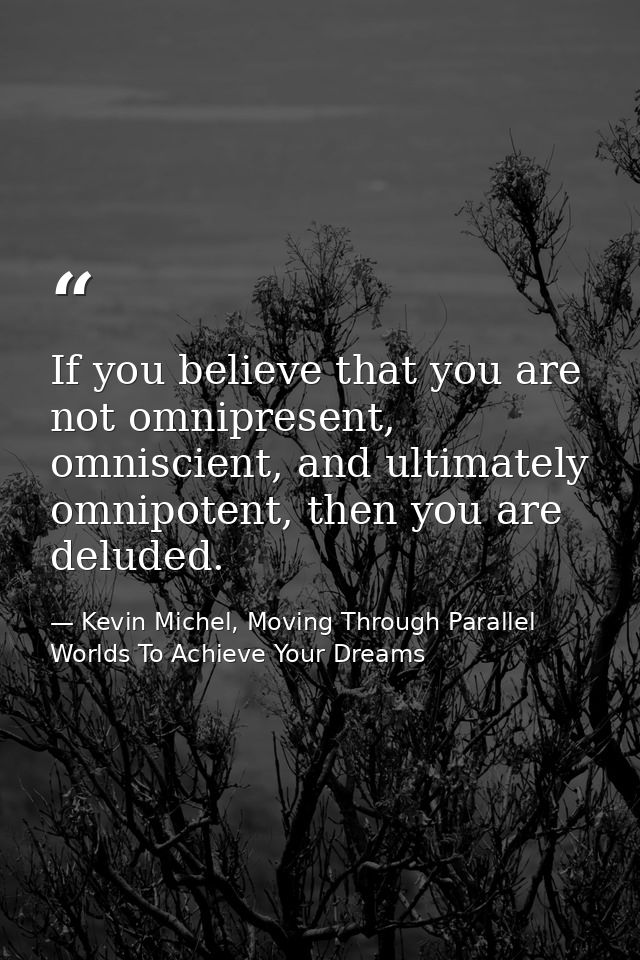 If you believe that you are not omnipresent, omniscient, and ultimately omnipotent, then you are deluded. — Kevin Michel, Moving Through Parallel Worlds To Achieve Your Dreams