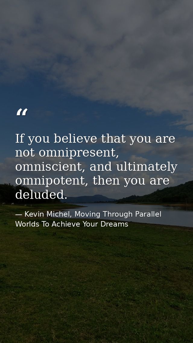 If you believe that you are not omnipresent, omniscient, and ultimately omnipotent, then you are deluded. — Kevin Michel, Moving Through Parallel Worlds To Achieve Your Dreams