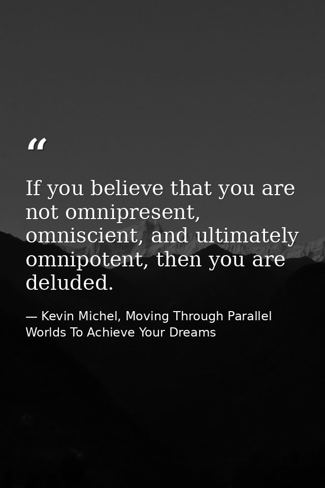 If you believe that you are not omnipresent, omniscient, and ultimately omnipotent, then you are deluded. — Kevin Michel, Moving Through Parallel Worlds To Achieve Your Dreams
