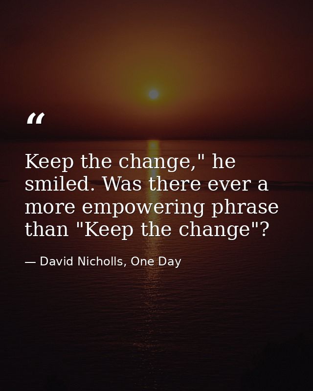 Keep the change," he smiled. Was there ever a more empowering phrase than "Keep the change"? — David Nicholls, One Day