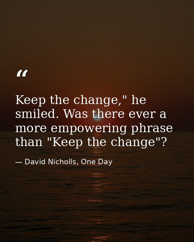 Keep the change," he smiled. Was there ever a more empowering phrase than "Keep the change"? — David Nicholls, One Day