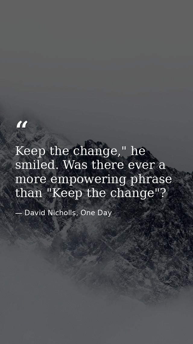 Keep the change," he smiled. Was there ever a more empowering phrase than "Keep the change"? — David Nicholls, One Day