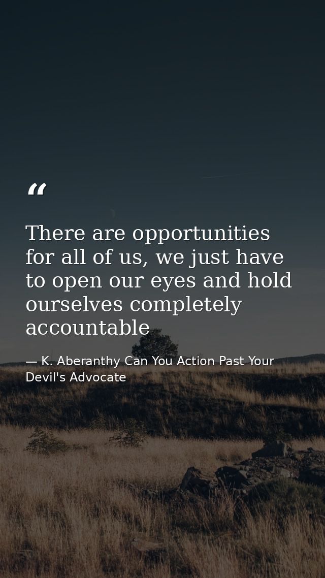 There are opportunities for all of us, we just have to open our eyes and hold ourselves completely accountable — K. Aberanthy Can You Action Past Your Devil's Advocate