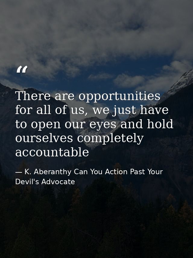 There are opportunities for all of us, we just have to open our eyes and hold ourselves completely accountable — K. Aberanthy Can You Action Past Your Devil's Advocate