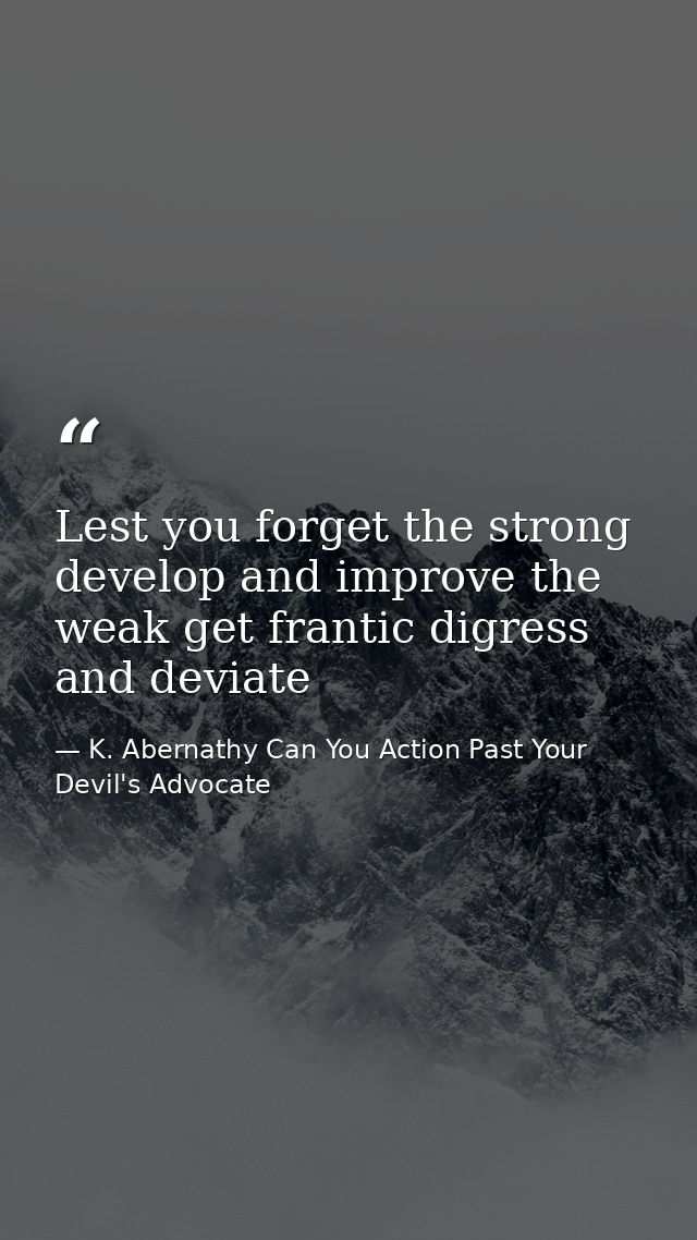 Lest you forget the strong develop and improve the weak get frantic digress and deviate — K. Abernathy Can You Action Past Your Devil's Advocate