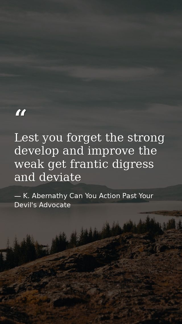 Lest you forget the strong develop and improve the weak get frantic digress and deviate — K. Abernathy Can You Action Past Your Devil's Advocate