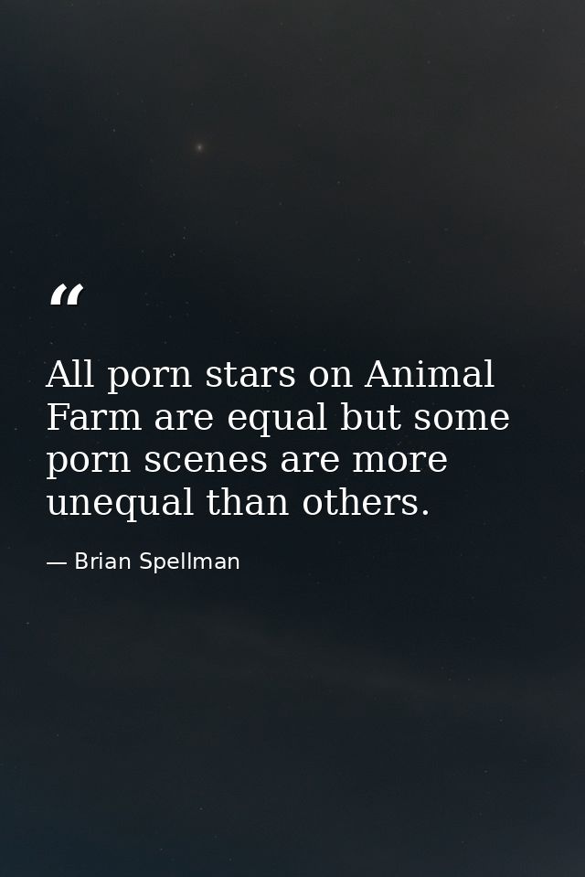 All porn stars on Animal Farm are equal but some porn scenes are more unequal than others. — Brian Spellman