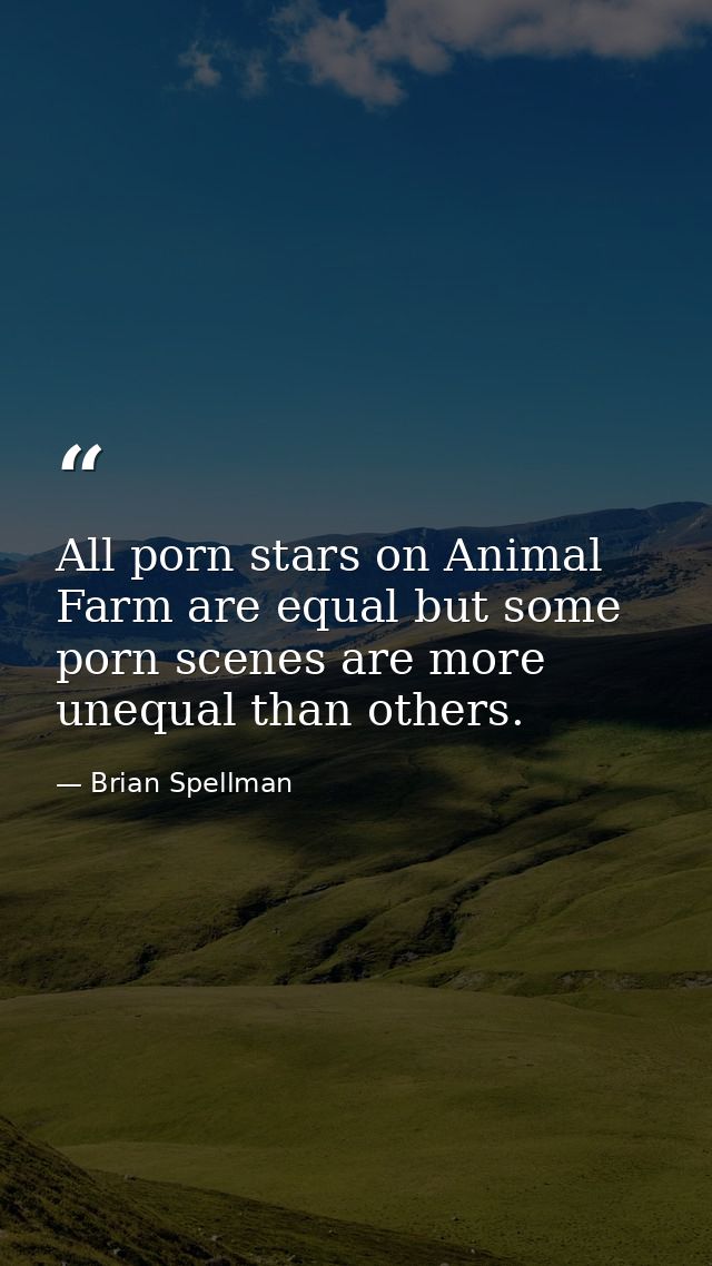 All porn stars on Animal Farm are equal but some porn scenes are more unequal than others. — Brian Spellman