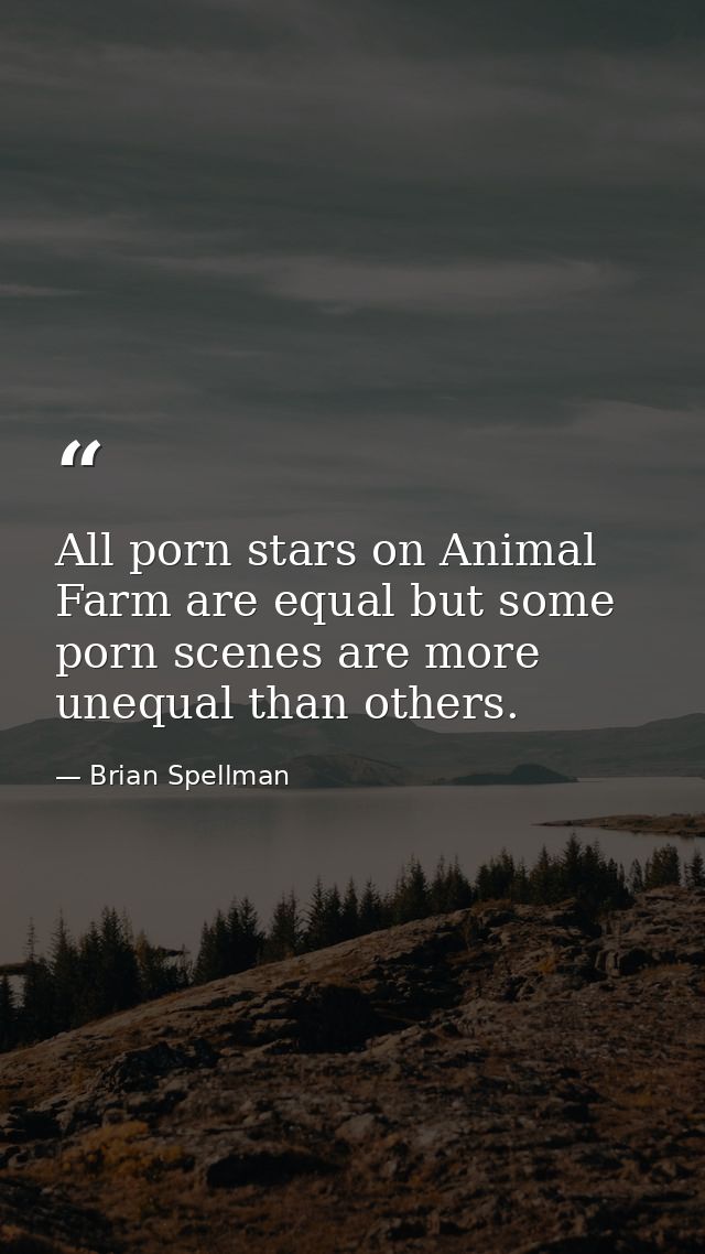 All porn stars on Animal Farm are equal but some porn scenes are more unequal than others. — Brian Spellman