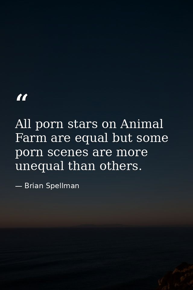 All porn stars on Animal Farm are equal but some porn scenes are more unequal than others. — Brian Spellman