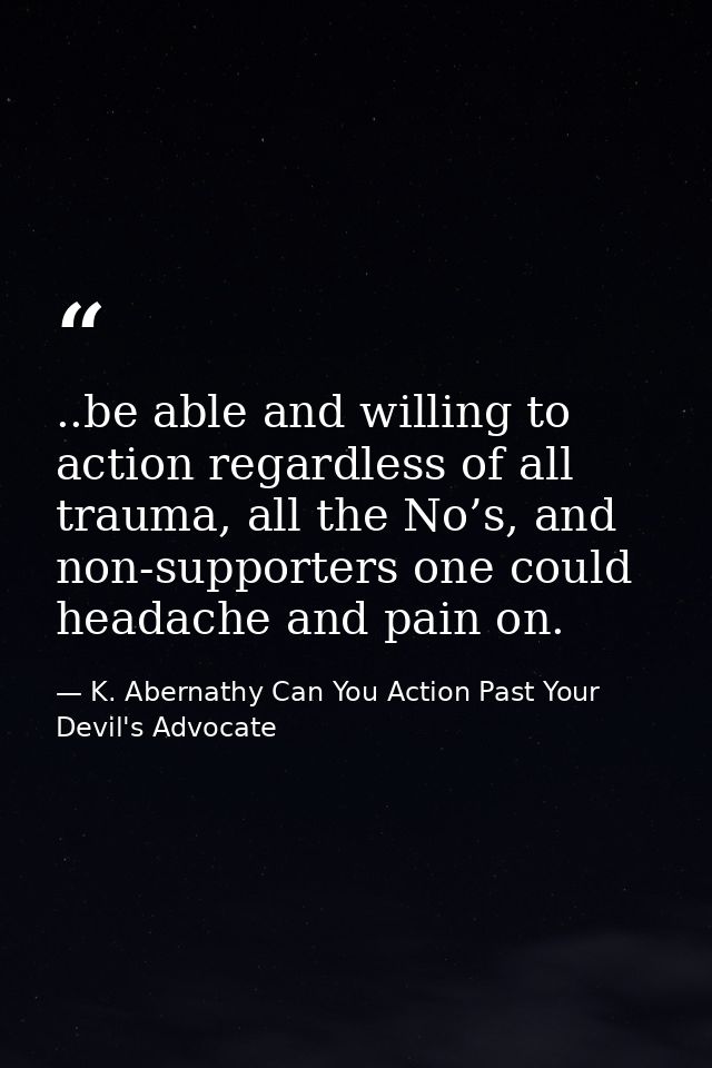 ..be able and willing to action regardless of all trauma, all the No’s, and non-supporters one could headache and pain o — K. Abernathy Can You Action Past Your Devil's Advocate