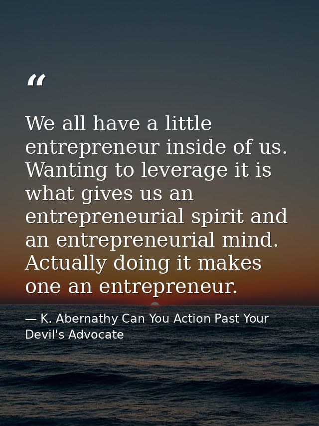 We all have a little entrepreneur inside of us. Wanting to leverage it is what gives us an entrepreneurial spirit and an — K. Abernathy Can You Action Past Your Devil's Advocate