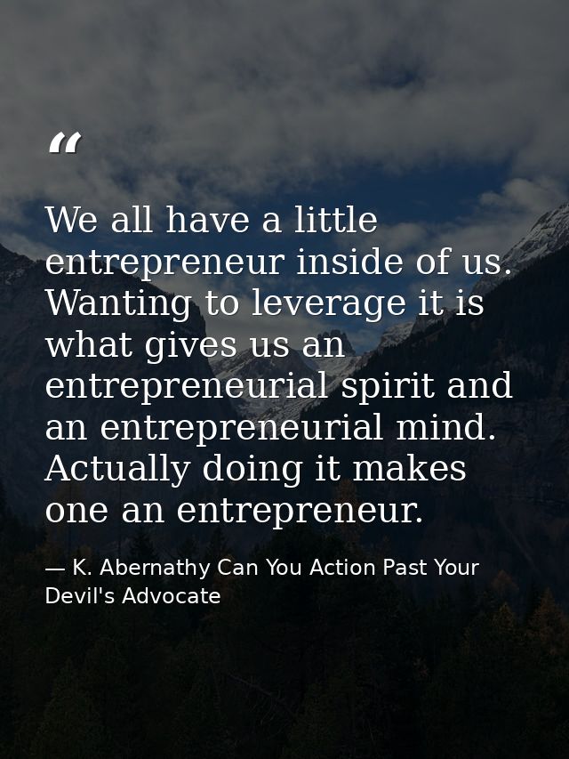 We all have a little entrepreneur inside of us. Wanting to leverage it is what gives us an entrepreneurial spirit and an — K. Abernathy Can You Action Past Your Devil's Advocate