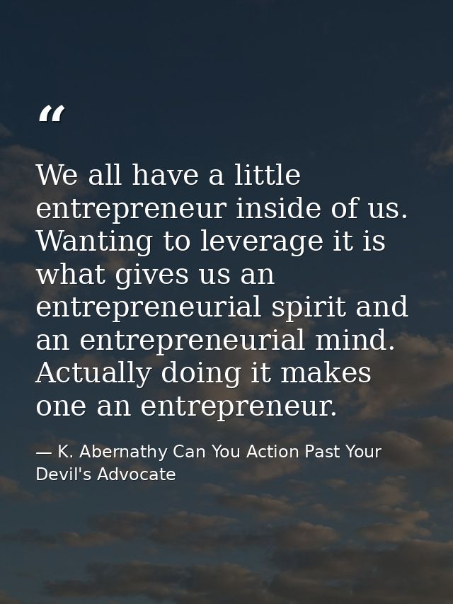 We all have a little entrepreneur inside of us. Wanting to leverage it is what gives us an entrepreneurial spirit and an — K. Abernathy Can You Action Past Your Devil's Advocate