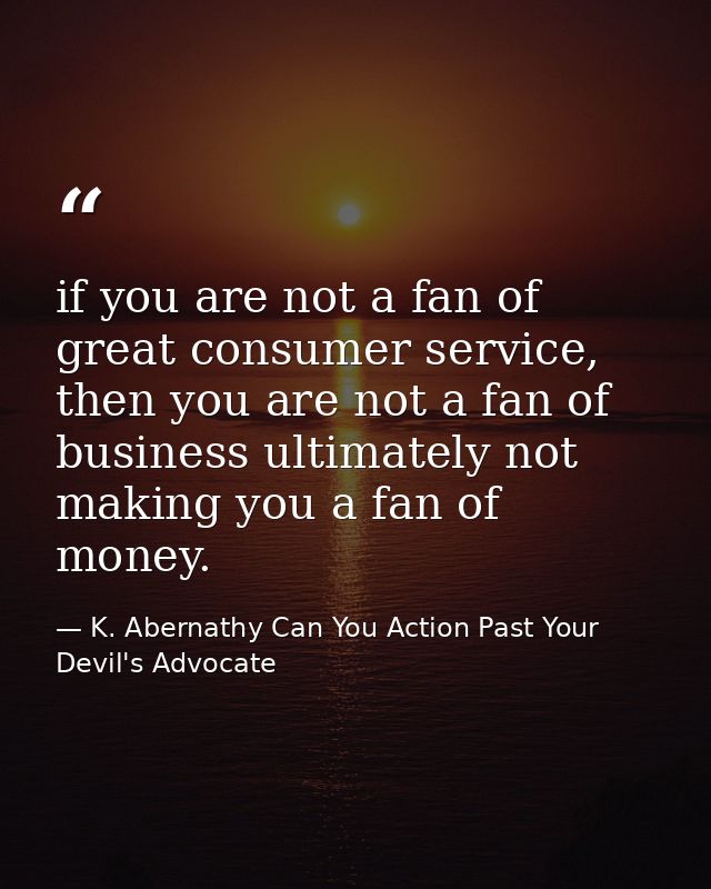 if you are not a fan of great consumer service, then you are not a fan of business ultimately not making you a fan of mo — K. Abernathy Can You Action Past Your Devil's Advocate